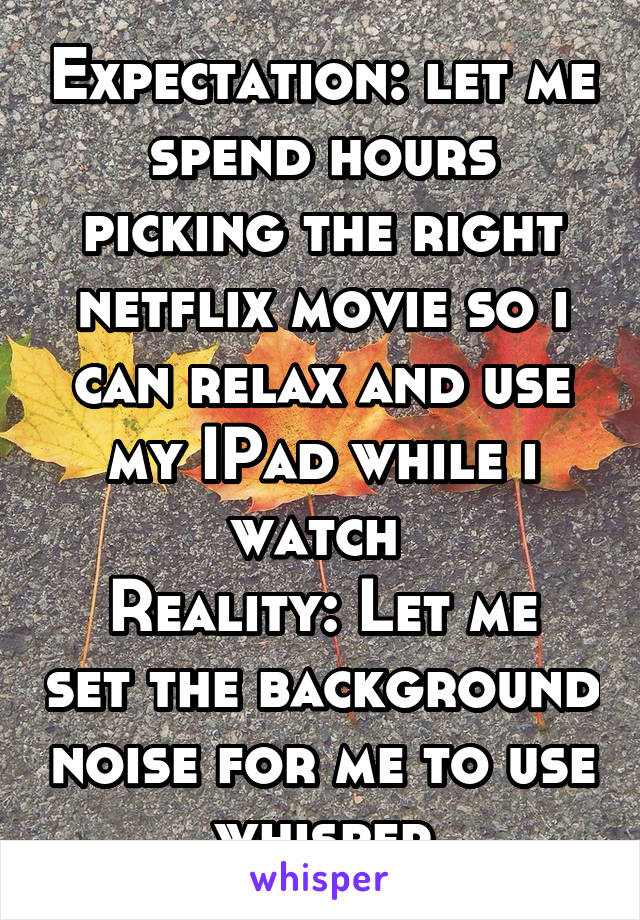 Expectation: let me spend hours picking the right netflix movie so i can relax and use my IPad while i watch 
Reality: Let me set the background noise for me to use whisper