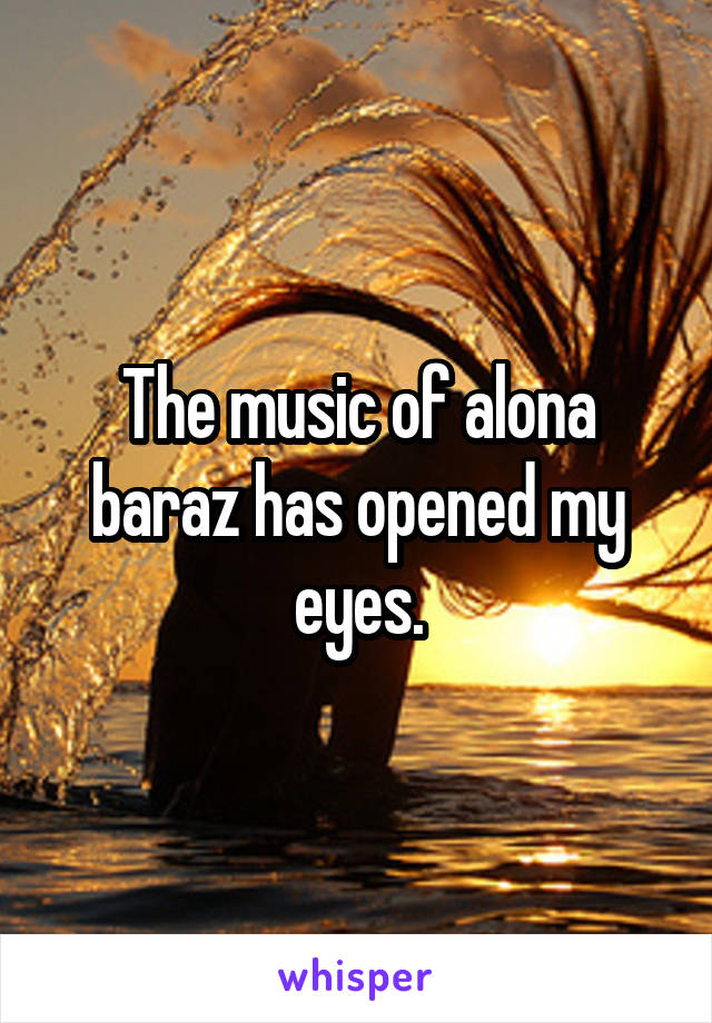 The music of alona baraz has opened my eyes.