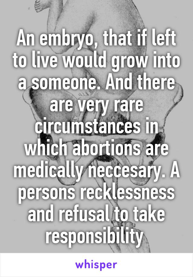 An embryo, that if left to live would grow into a someone. And there are very rare circumstances in which abortions are medically neccesary. A persons recklessness and refusal to take responsibility 