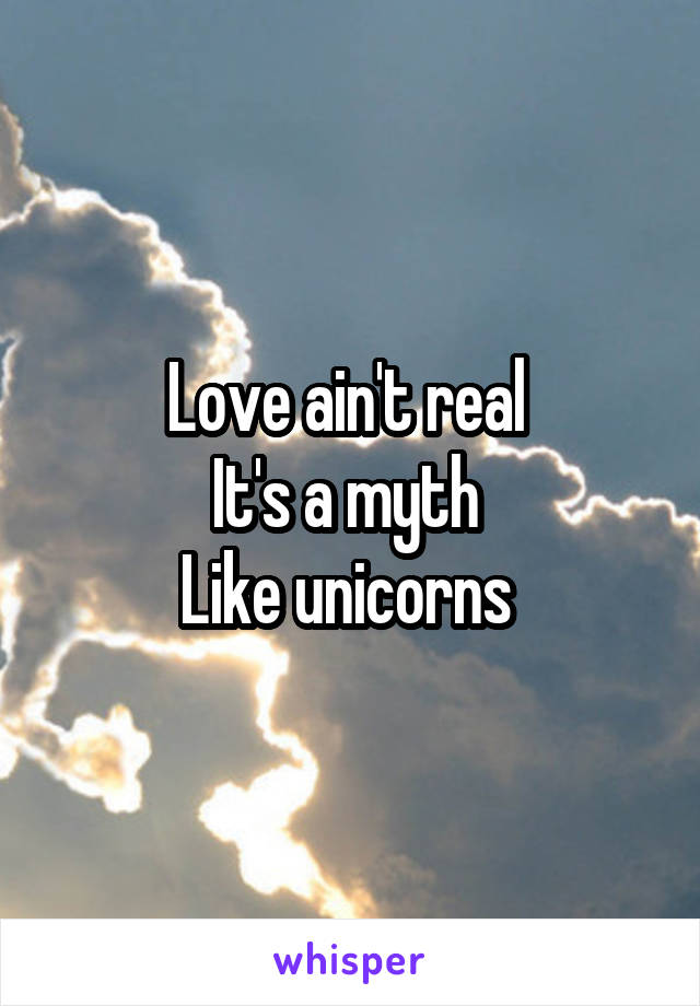 Love ain't real 
It's a myth 
Like unicorns 
