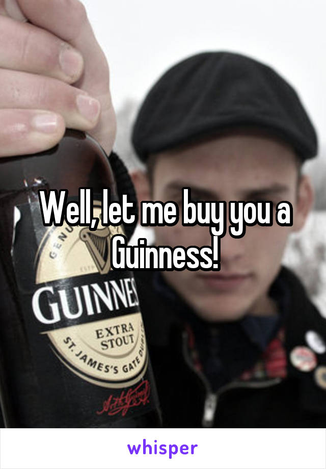 Well, let me buy you a Guinness!