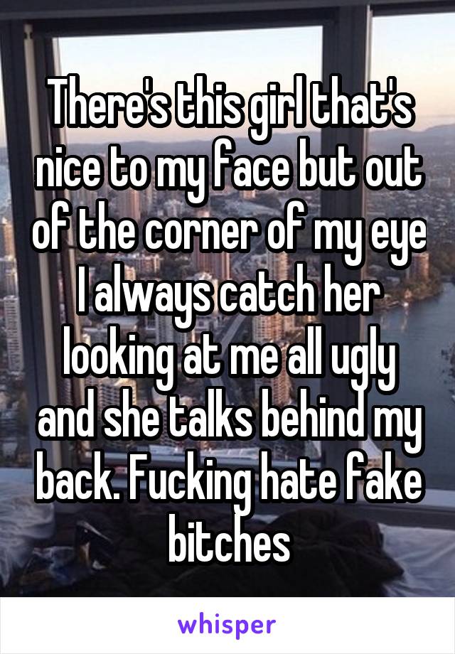 There's this girl that's nice to my face but out of the corner of my eye I always catch her looking at me all ugly and she talks behind my back. Fucking hate fake bitches
