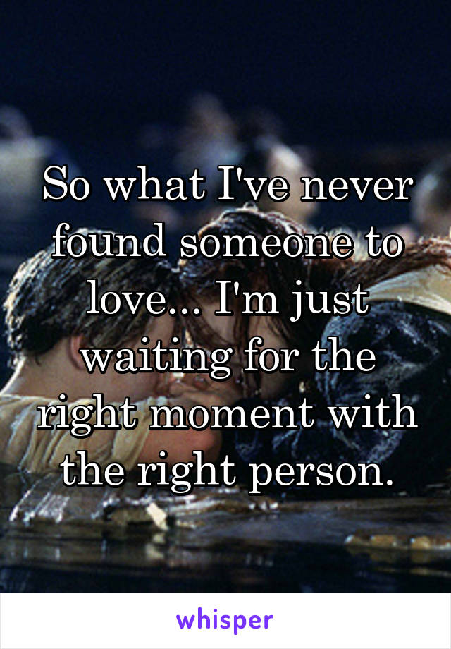So what I've never found someone to love... I'm just waiting for the right moment with the right person.