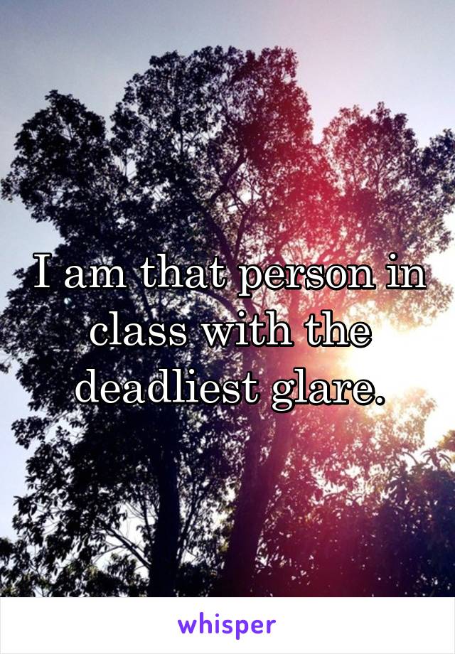 I am that person in class with the deadliest glare.