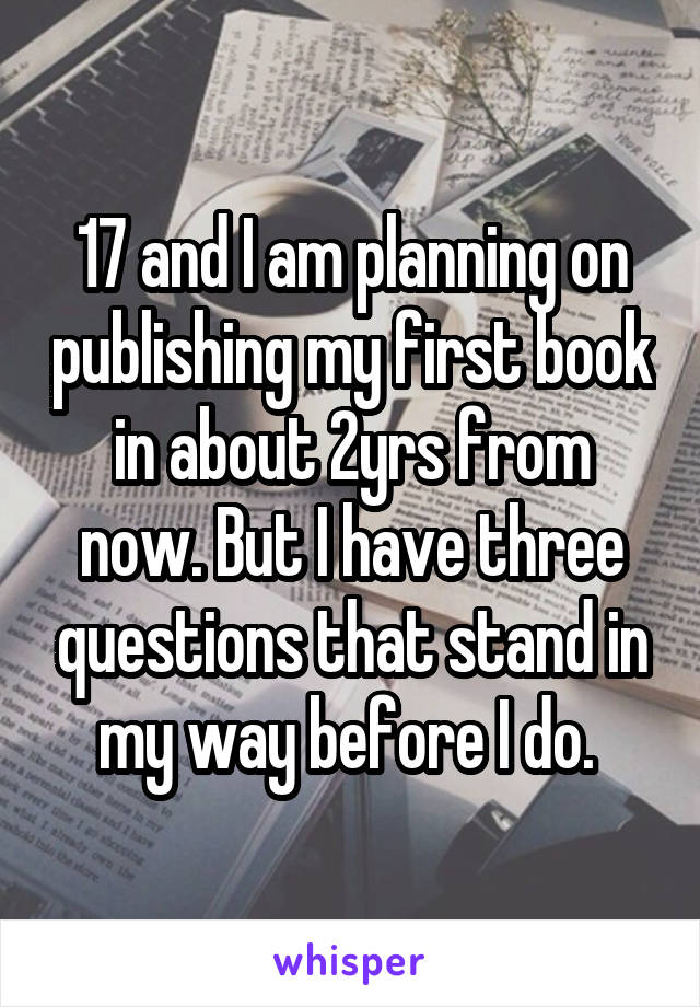 17 and I am planning on publishing my first book in about 2yrs from now. But I have three questions that stand in my way before I do. 