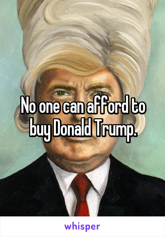 No one can afford to buy Donald Trump.