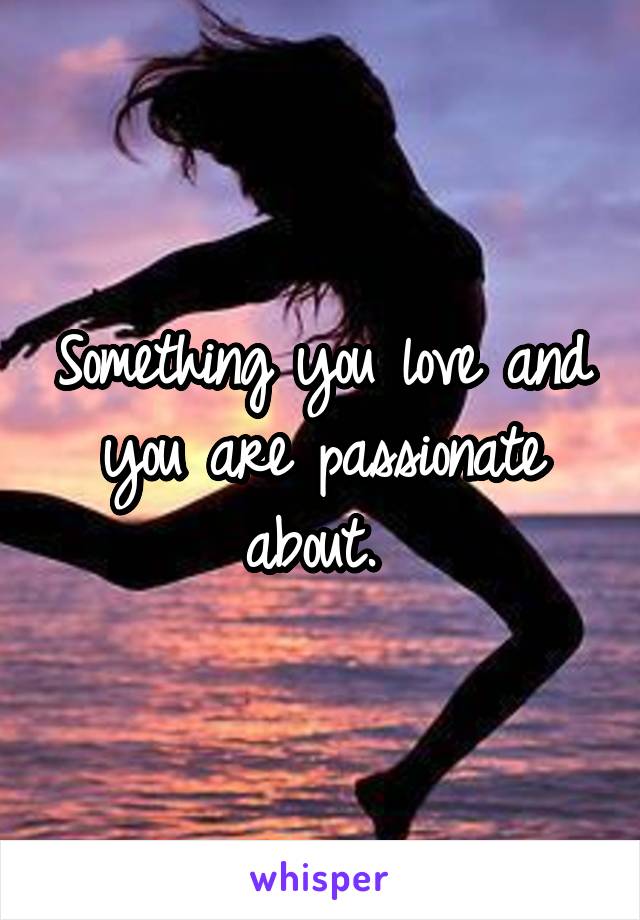 Something you love and you are passionate about. 