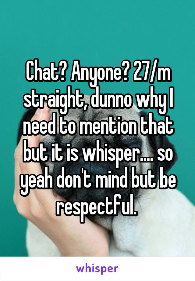 Chat? Anyone? 27/m straight, dunno why I need to mention that but it is whisper.... so yeah don't mind but be respectful. 