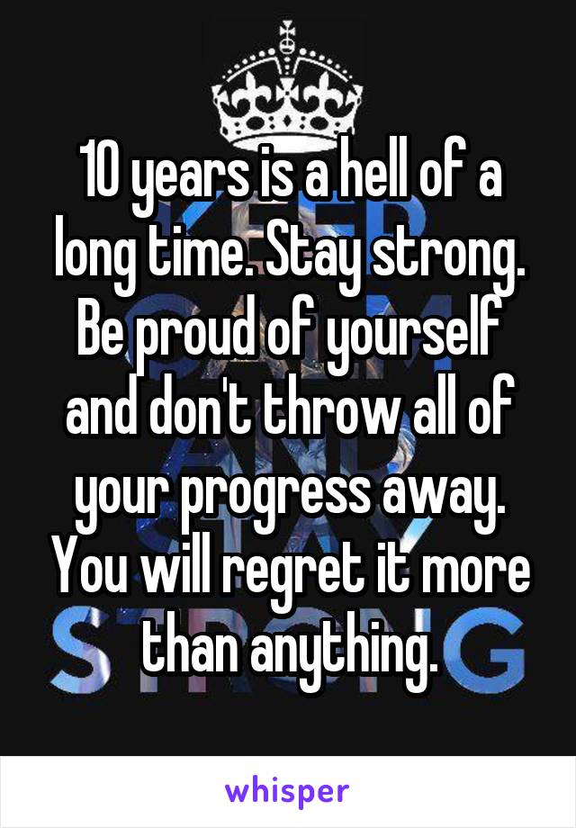 10 years is a hell of a long time. Stay strong. Be proud of yourself and don't throw all of your progress away. You will regret it more than anything.