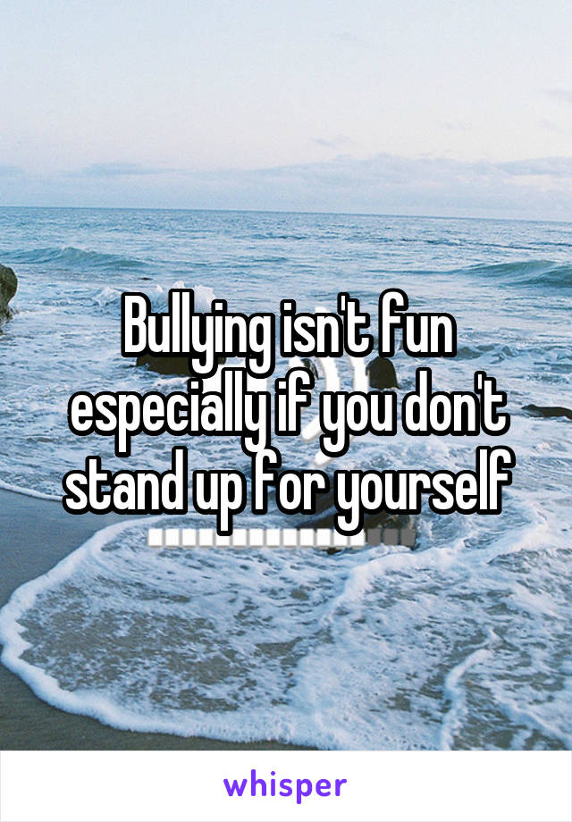 Bullying isn't fun especially if you don't stand up for yourself