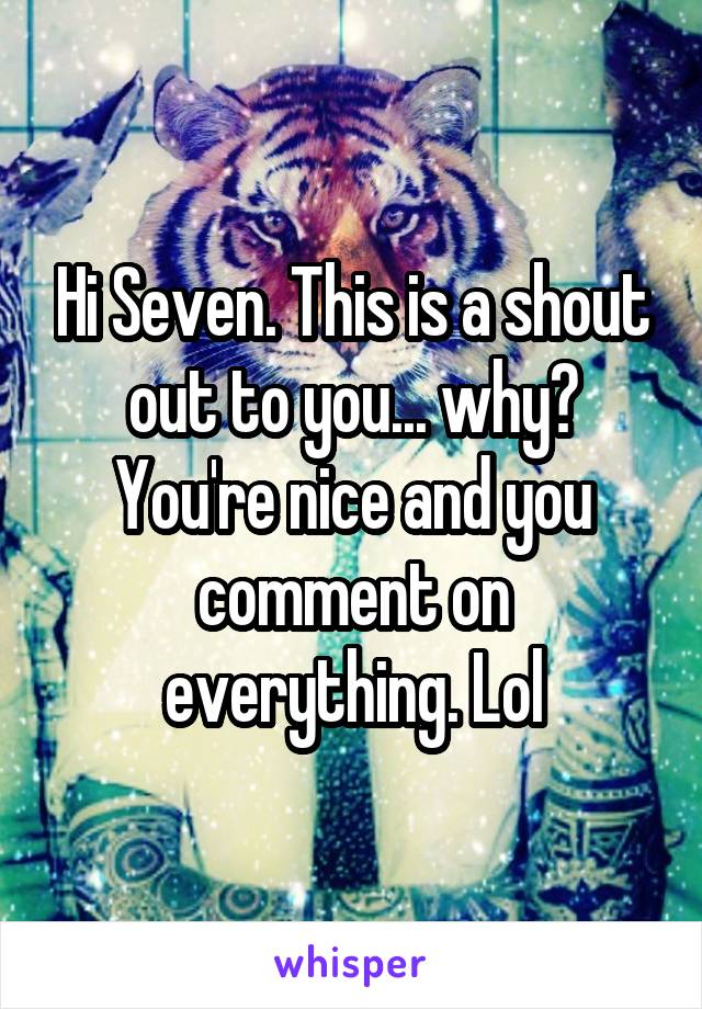 Hi Seven. This is a shout out to you... why? You're nice and you comment on everything. Lol