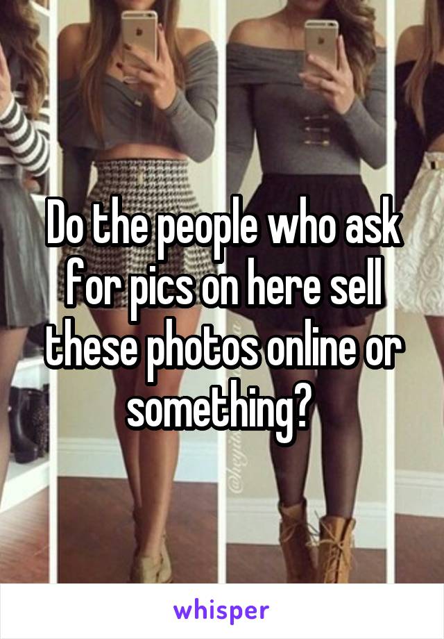 Do the people who ask for pics on here sell these photos online or something? 