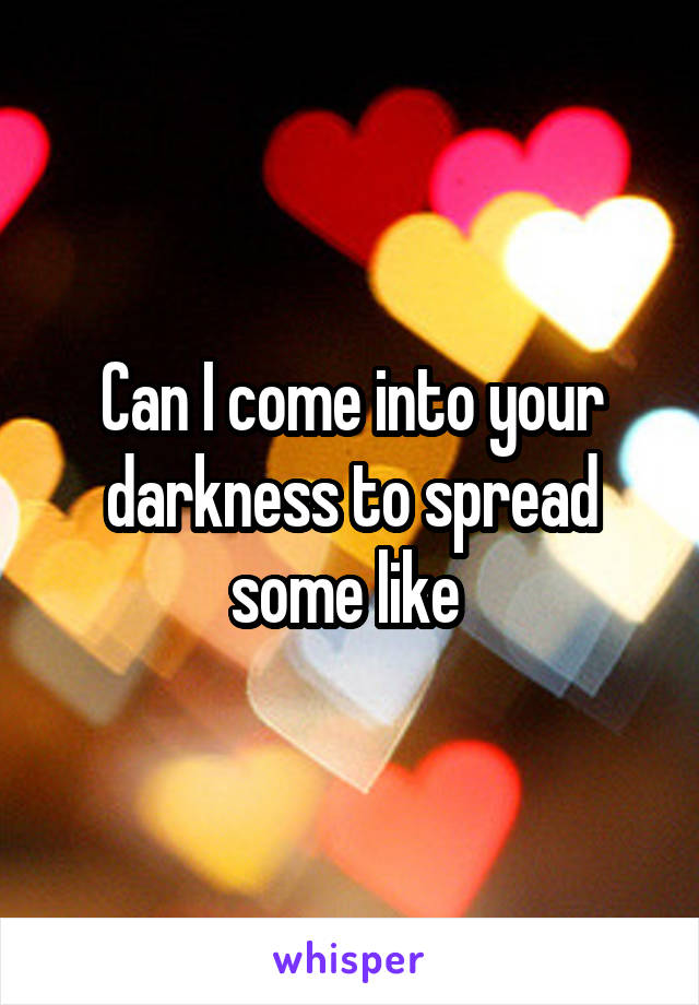Can I come into your darkness to spread some like 