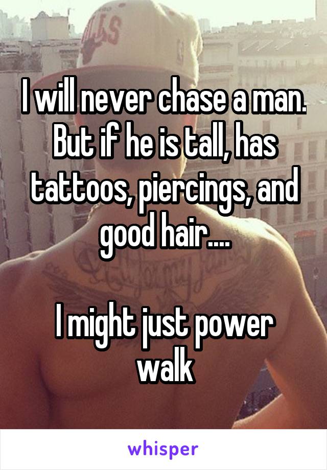 I will never chase a man. But if he is tall, has tattoos, piercings, and good hair....

I might just power walk