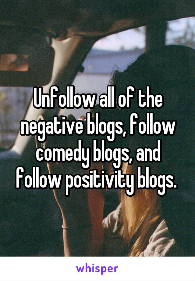 Unfollow all of the negative blogs, follow comedy blogs, and follow positivity blogs. 