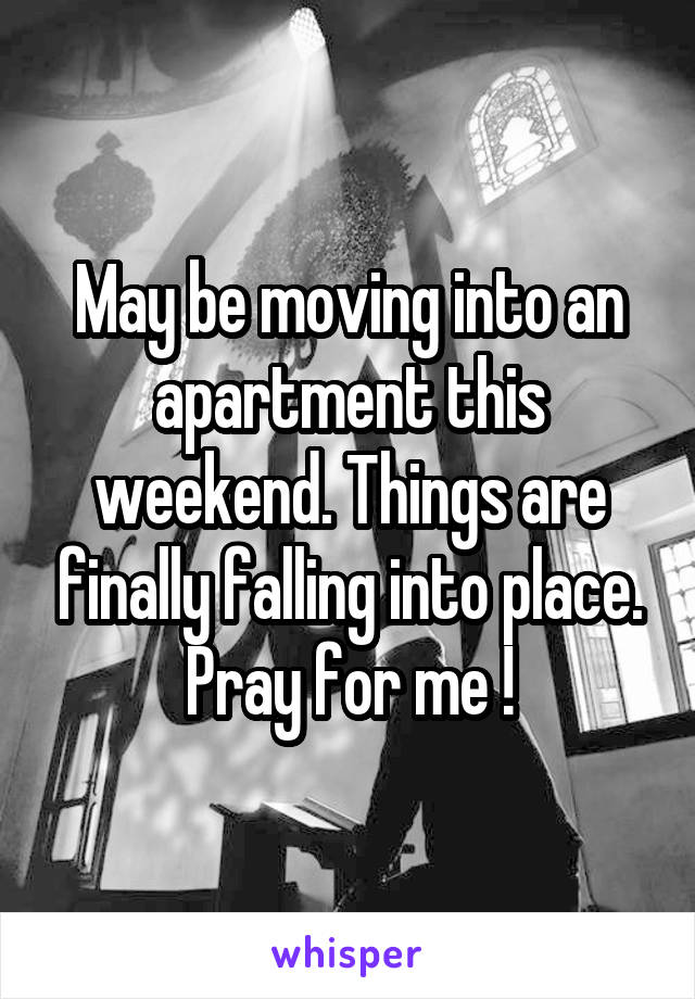 May be moving into an apartment this weekend. Things are finally falling into place. Pray for me !