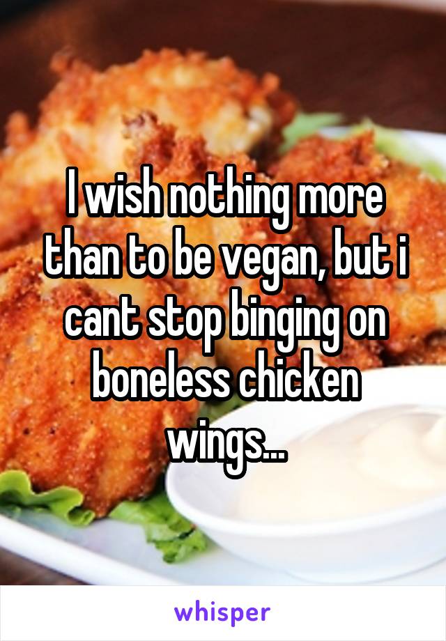 I wish nothing more than to be vegan, but i cant stop binging on boneless chicken wings...