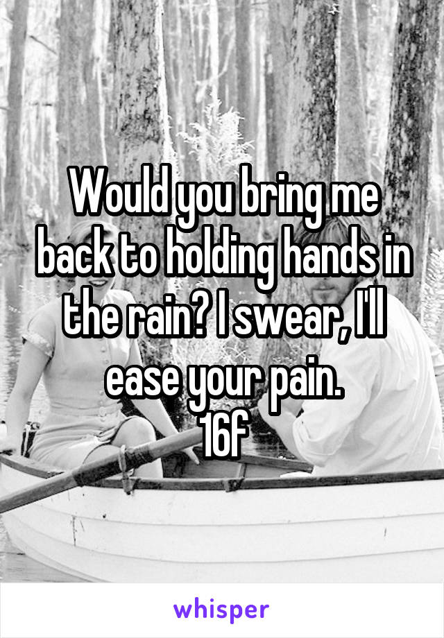 Would you bring me back to holding hands in the rain? I swear, I'll ease your pain.
16f