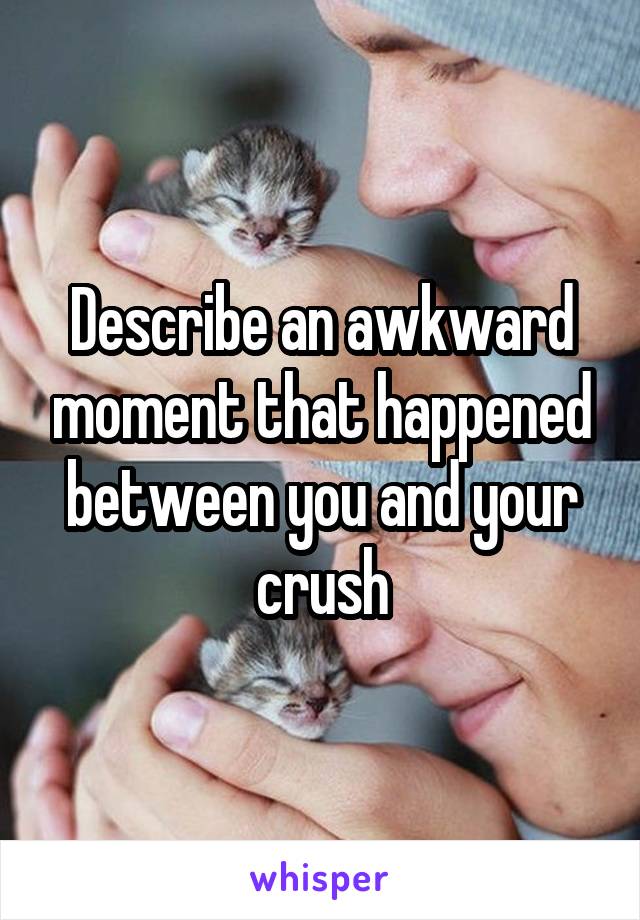 Describe an awkward moment that happened between you and your crush