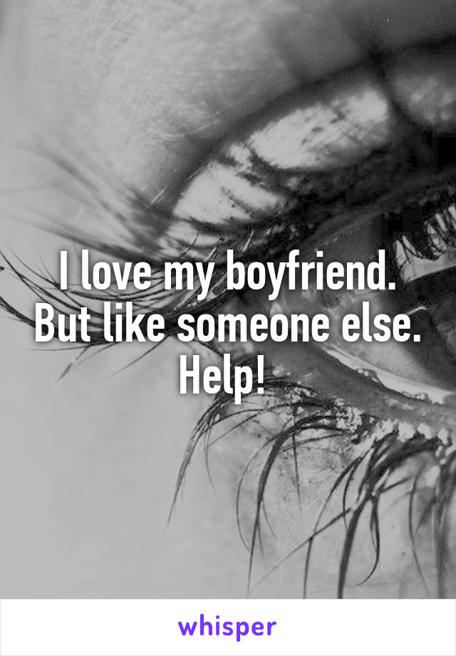 I love my boyfriend. But like someone else. Help! 