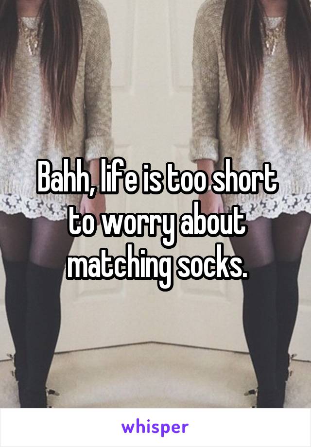 Bahh, life is too short to worry about matching socks.