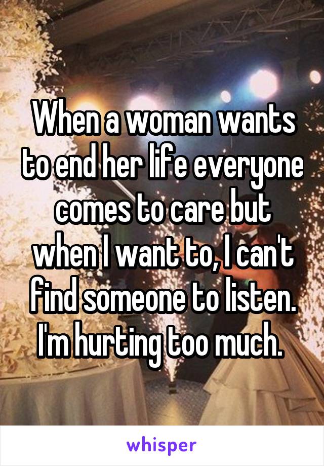 When a woman wants to end her life everyone comes to care but when I want to, I can't find someone to listen. I'm hurting too much. 
