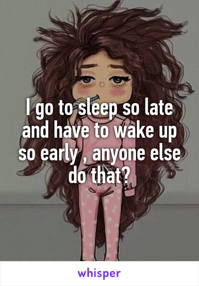 I go to sleep so late and have to wake up so early , anyone else do that?