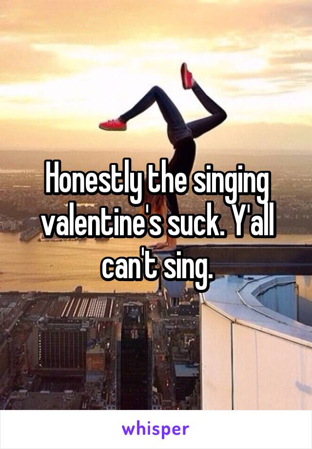 Honestly the singing valentine's suck. Y'all can't sing.