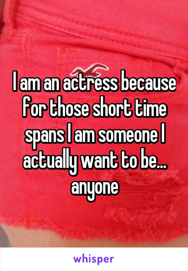 I am an actress because for those short time spans I am someone I actually want to be...
anyone