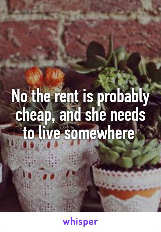 No the rent is probably cheap, and she needs to live somewhere 