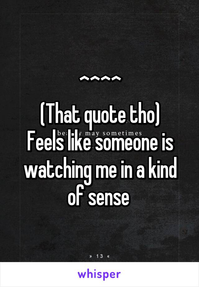 ^^^^
(That quote tho)
Feels like someone is watching me in a kind of sense 