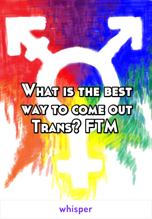 What is the best way to come out Trans? FTM 