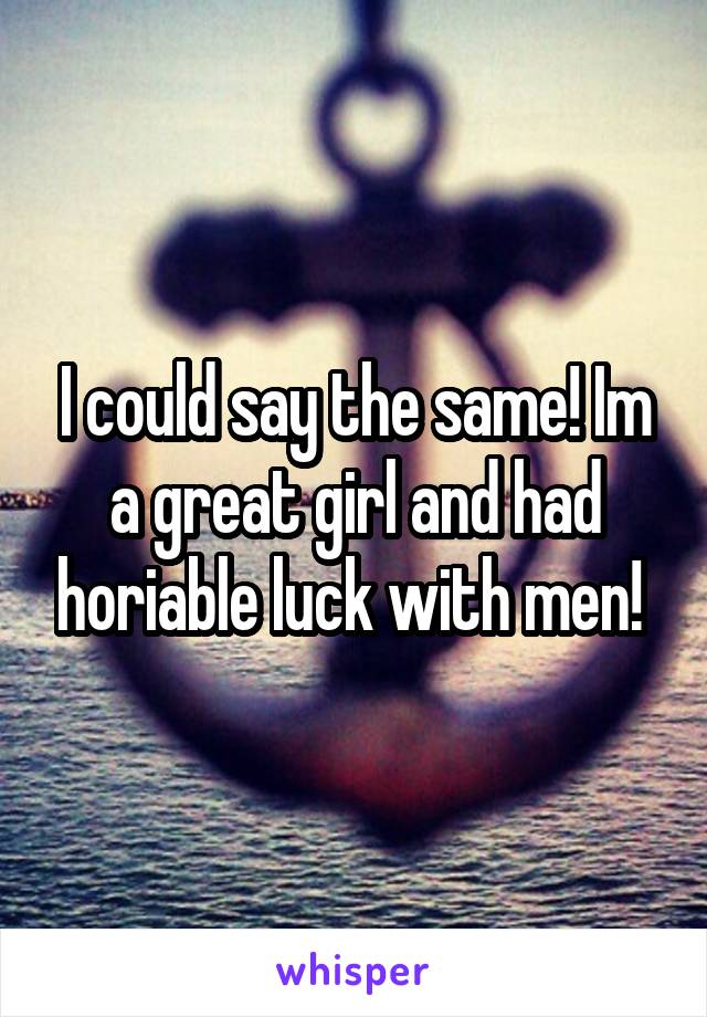 I could say the same! Im a great girl and had horiable luck with men! 