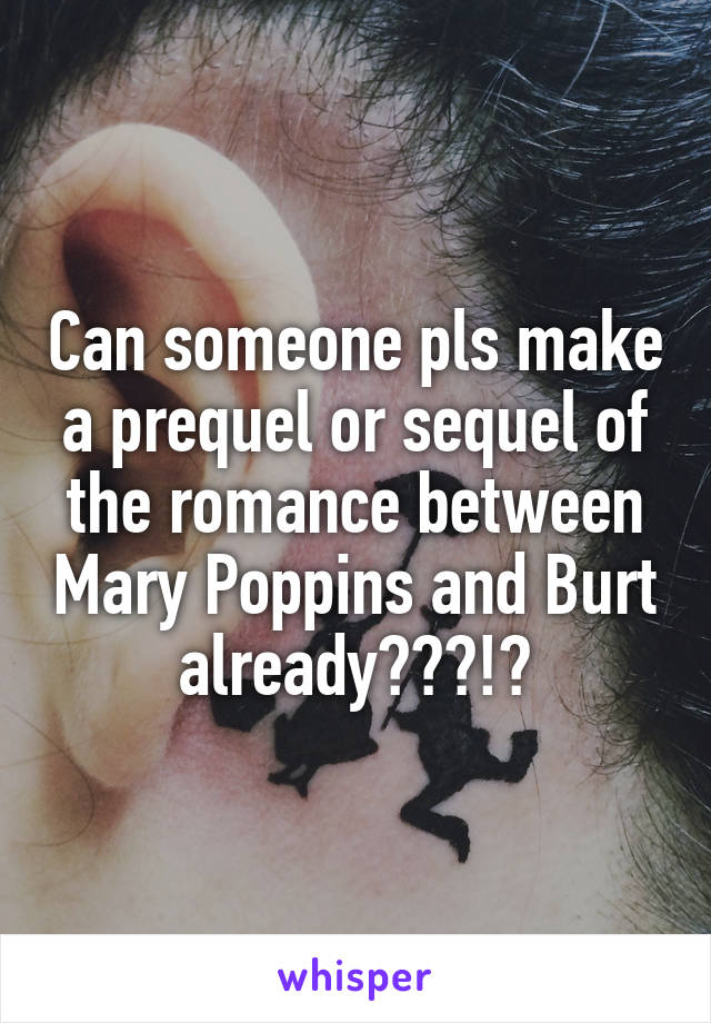 Can someone pls make a prequel or sequel of the romance between Mary Poppins and Burt already???!?