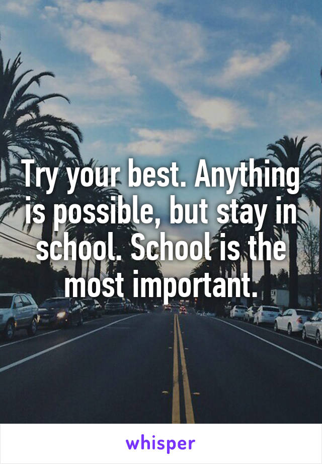 Try your best. Anything is possible, but stay in school. School is the most important.