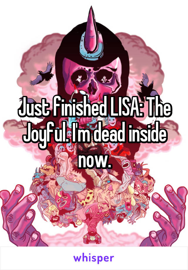 Just finished LISA: The Joyful. I'm dead inside now.