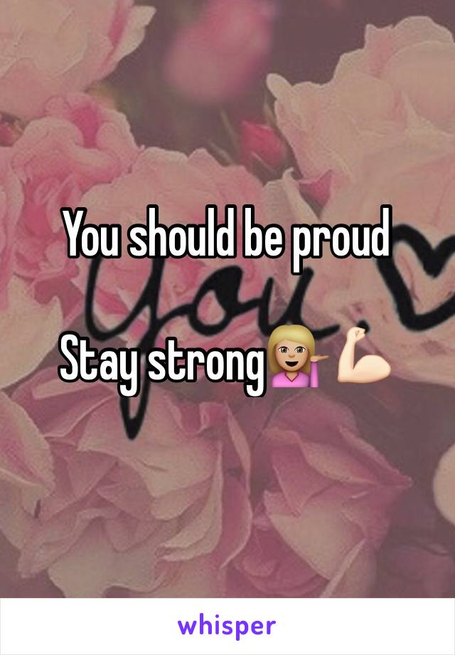 You should be proud 

Stay strong💁🏼💪🏻
