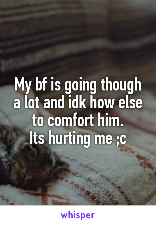 My bf is going though a lot and idk how else to comfort him.
Its hurting me ;c