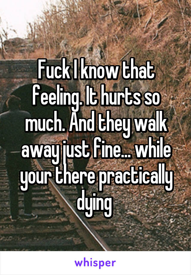 Fuck I know that feeling. It hurts so much. And they walk away just fine... while your there practically dying 