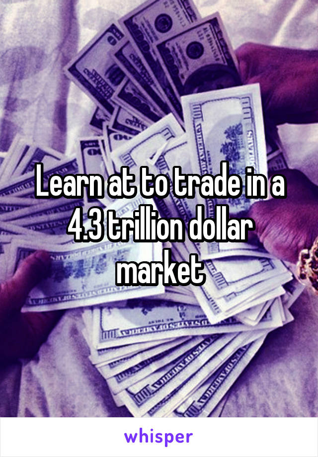 Learn at to trade in a 4.3 trillion dollar market