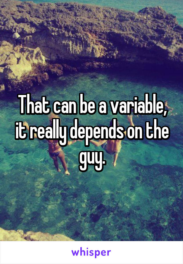 That can be a variable, it really depends on the guy.