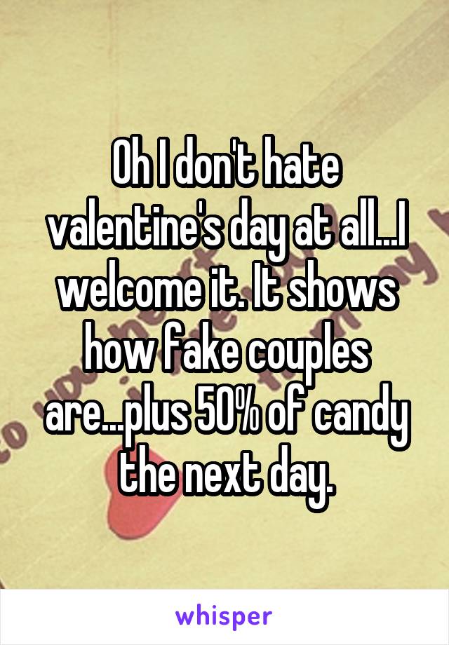 Oh I don't hate valentine's day at all...I welcome it. It shows how fake couples are...plus 50% of candy the next day.