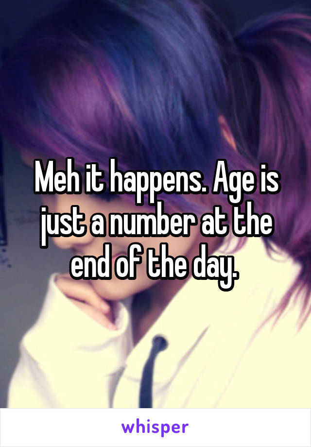 Meh it happens. Age is just a number at the end of the day. 