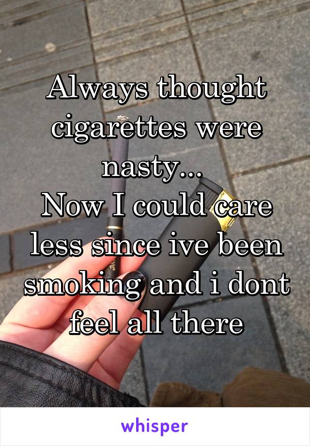 Always thought cigarettes were nasty... 
Now I could care less since ive been smoking and i dont feel all there
