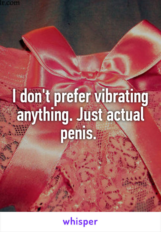 I don't prefer vibrating anything. Just actual penis. 