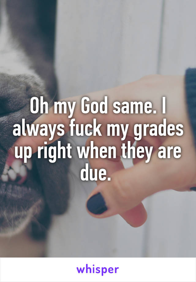 Oh my God same. I always fuck my grades up right when they are due. 