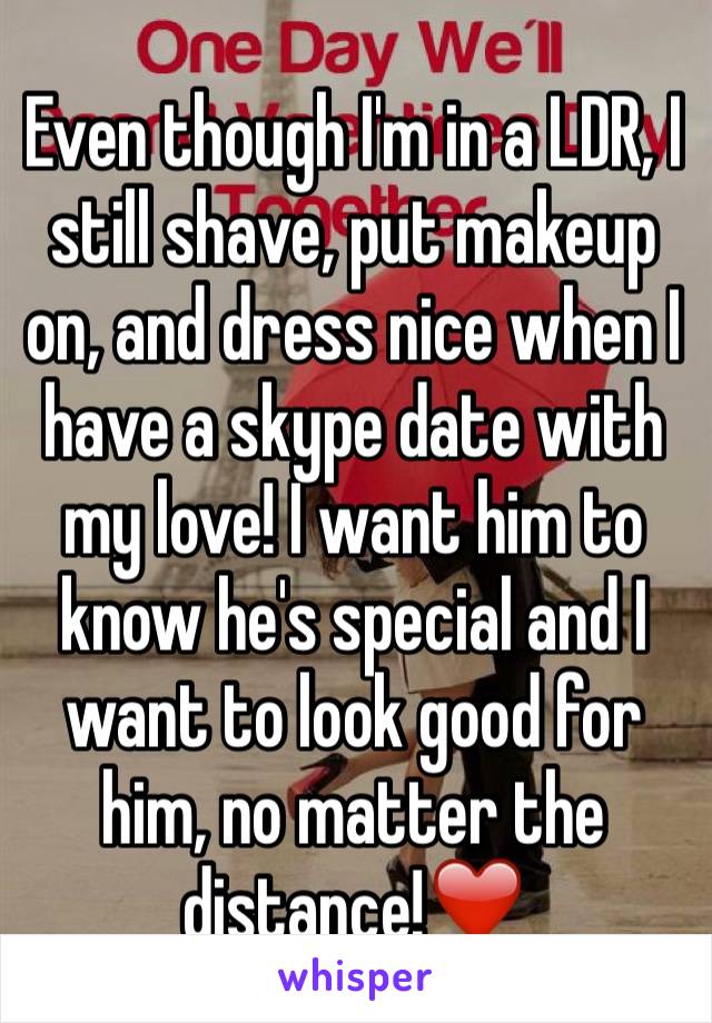 Even though I'm in a LDR, I still shave, put makeup on, and dress nice when I have a skype date with my love! I want him to know he's special and I want to look good for him, no matter the distance!❤️