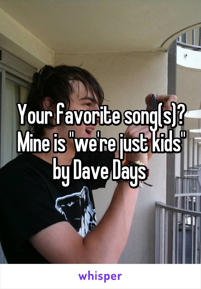 Your favorite song(s)? Mine is "we're just kids" by Dave Days 