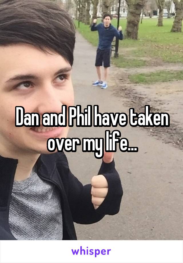 Dan and Phil have taken over my life...