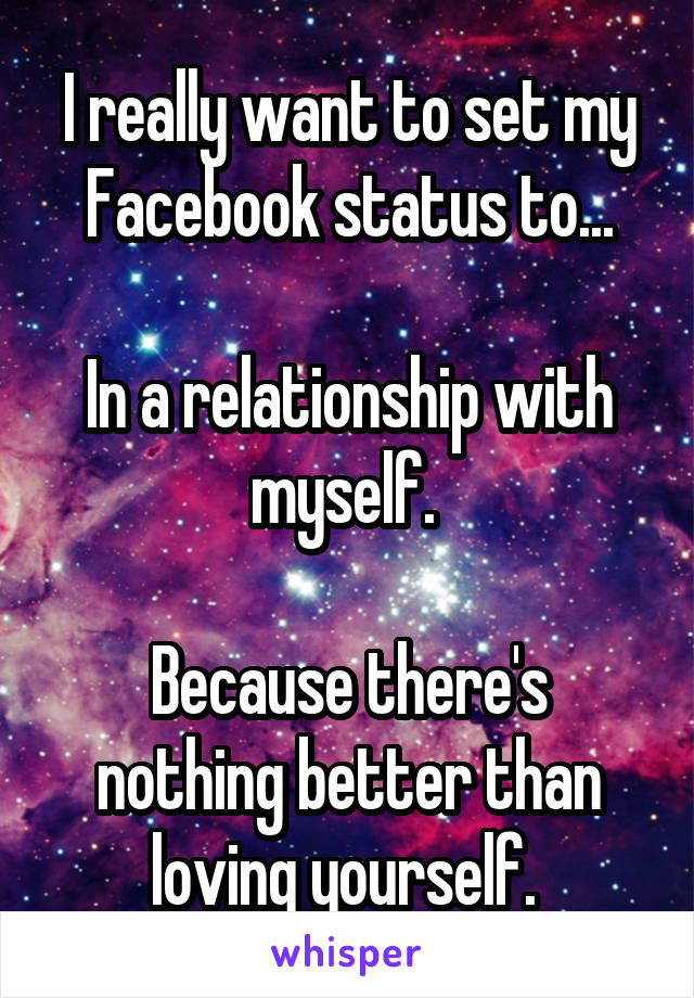 I really want to set my Facebook status to...

In a relationship with myself. 

Because there's nothing better than loving yourself. 